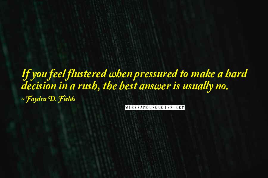 Faydra D. Fields Quotes: If you feel flustered when pressured to make a hard decision in a rush, the best answer is usually no.