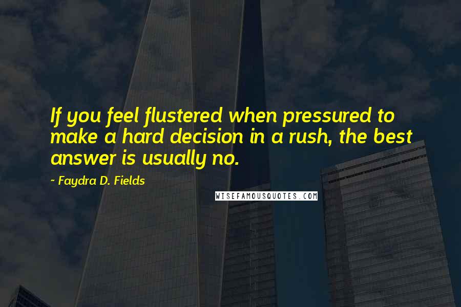 Faydra D. Fields Quotes: If you feel flustered when pressured to make a hard decision in a rush, the best answer is usually no.