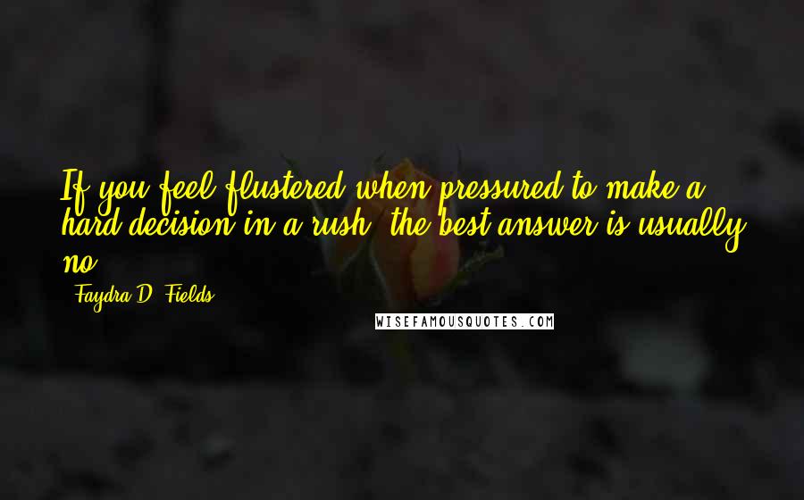 Faydra D. Fields Quotes: If you feel flustered when pressured to make a hard decision in a rush, the best answer is usually no.