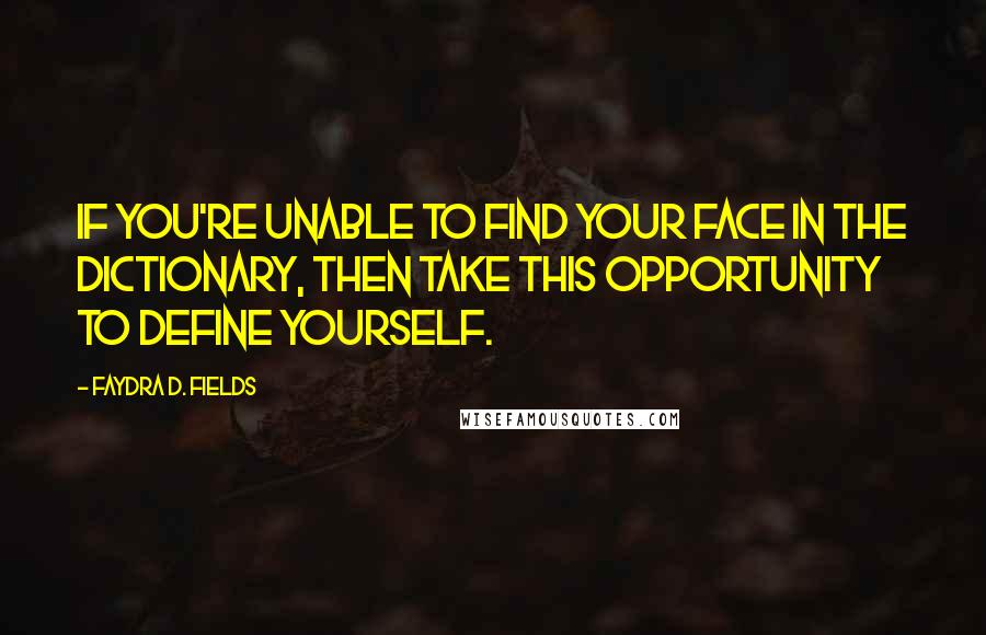 Faydra D. Fields Quotes: If you're unable to find your face in the dictionary, then take this opportunity to define yourself.