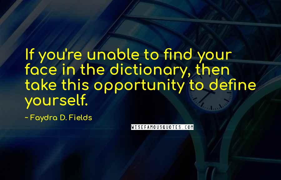 Faydra D. Fields Quotes: If you're unable to find your face in the dictionary, then take this opportunity to define yourself.