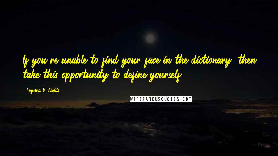 Faydra D. Fields Quotes: If you're unable to find your face in the dictionary, then take this opportunity to define yourself.