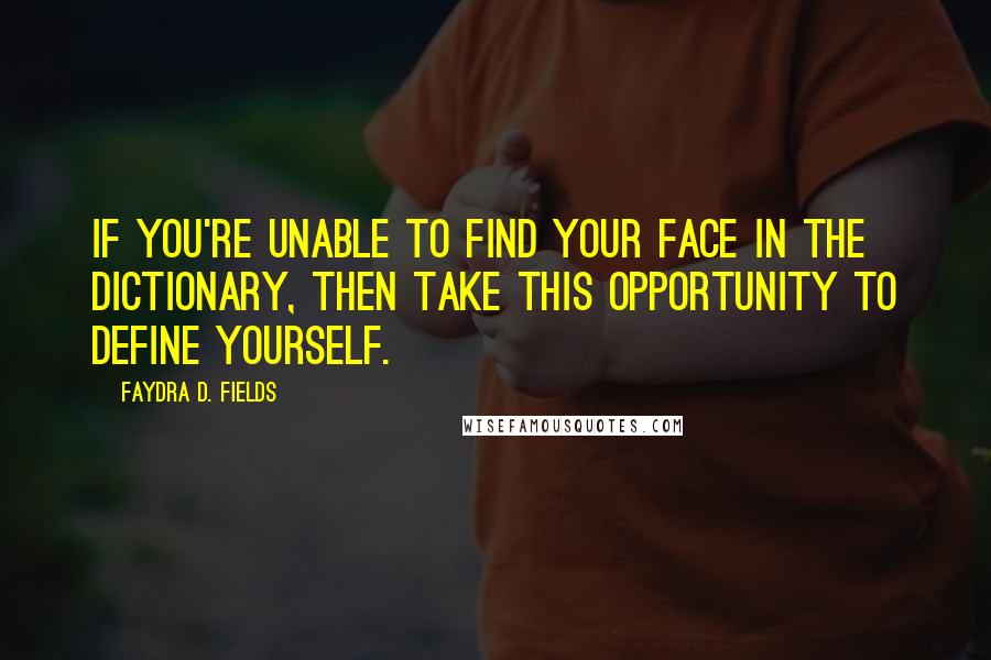 Faydra D. Fields Quotes: If you're unable to find your face in the dictionary, then take this opportunity to define yourself.