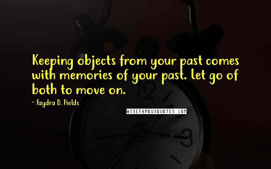 Faydra D. Fields Quotes: Keeping objects from your past comes with memories of your past. Let go of both to move on.