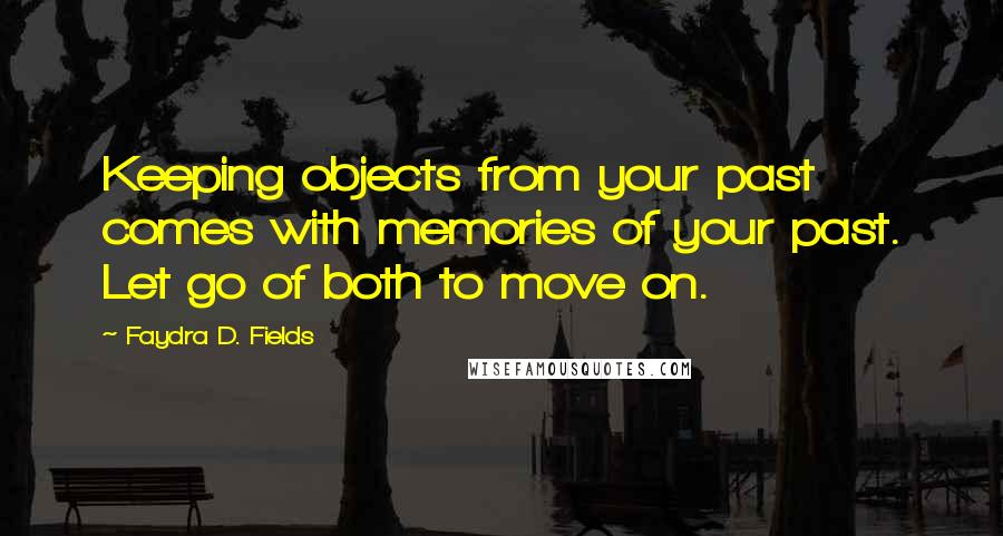 Faydra D. Fields Quotes: Keeping objects from your past comes with memories of your past. Let go of both to move on.