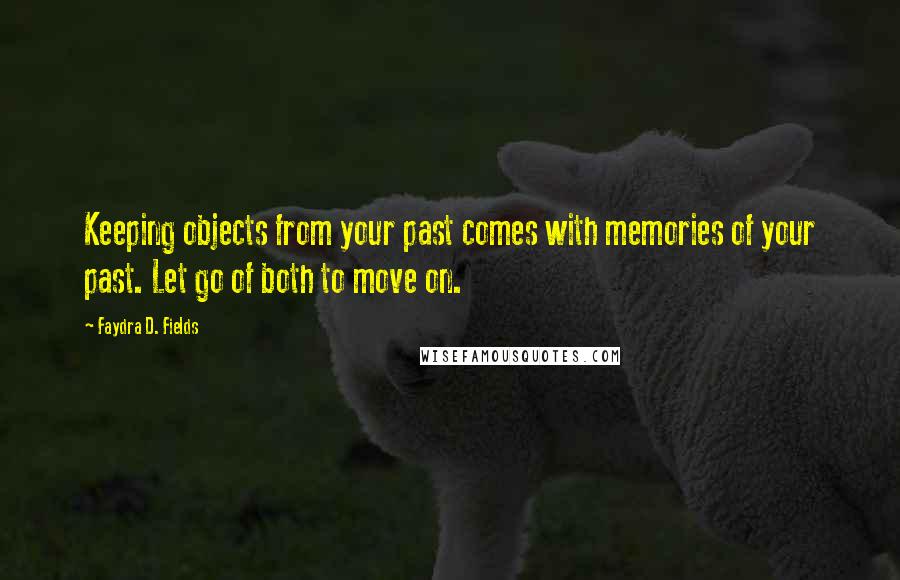 Faydra D. Fields Quotes: Keeping objects from your past comes with memories of your past. Let go of both to move on.