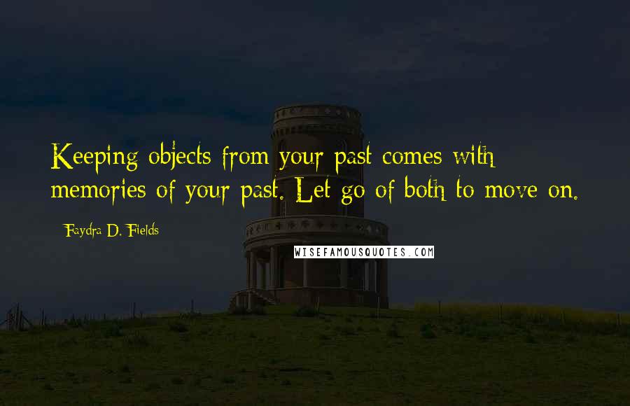 Faydra D. Fields Quotes: Keeping objects from your past comes with memories of your past. Let go of both to move on.