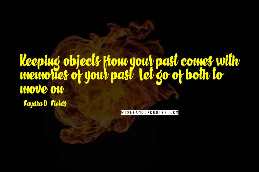 Faydra D. Fields Quotes: Keeping objects from your past comes with memories of your past. Let go of both to move on.