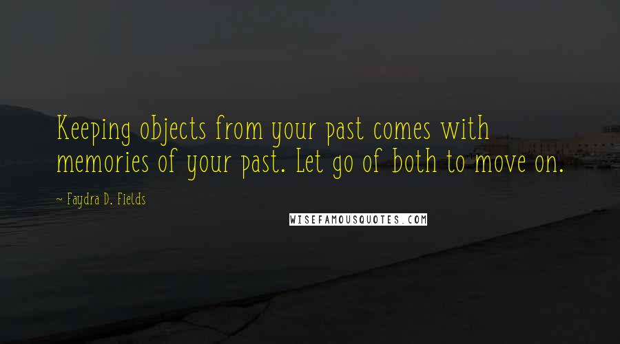 Faydra D. Fields Quotes: Keeping objects from your past comes with memories of your past. Let go of both to move on.