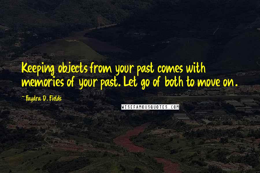 Faydra D. Fields Quotes: Keeping objects from your past comes with memories of your past. Let go of both to move on.