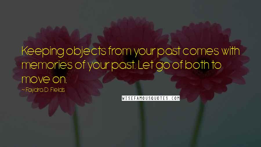 Faydra D. Fields Quotes: Keeping objects from your past comes with memories of your past. Let go of both to move on.