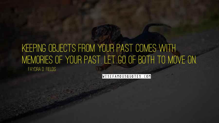 Faydra D. Fields Quotes: Keeping objects from your past comes with memories of your past. Let go of both to move on.