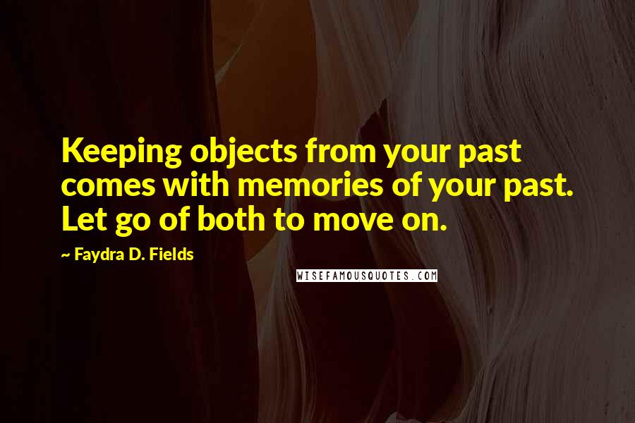 Faydra D. Fields Quotes: Keeping objects from your past comes with memories of your past. Let go of both to move on.