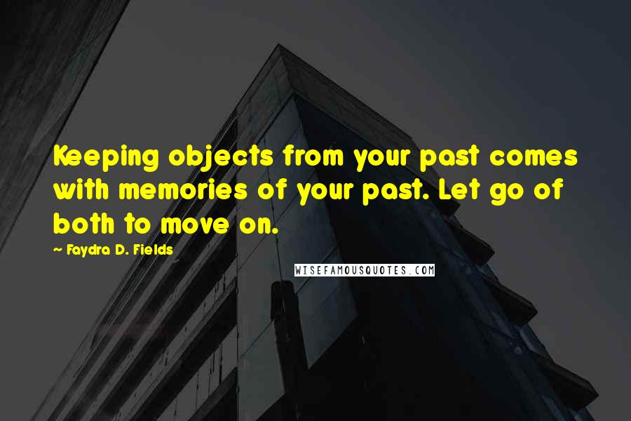 Faydra D. Fields Quotes: Keeping objects from your past comes with memories of your past. Let go of both to move on.