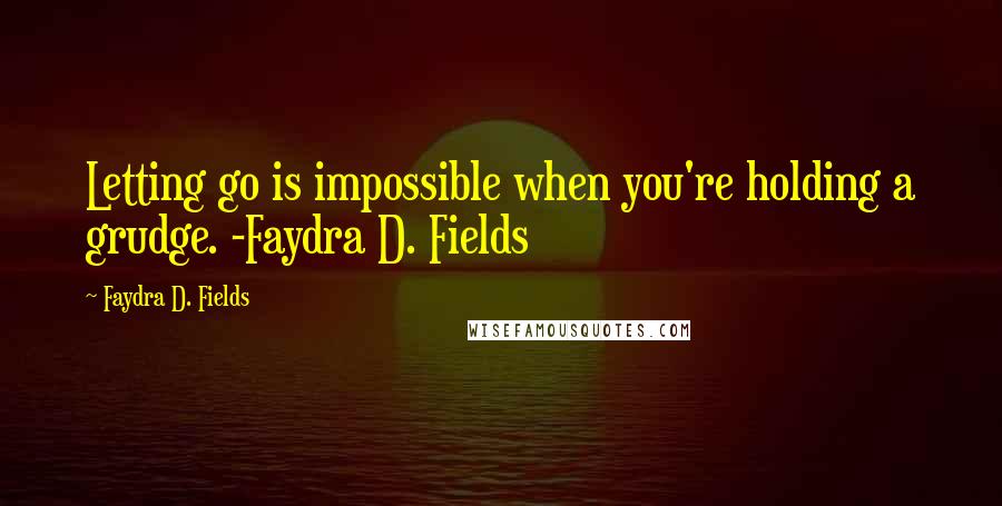 Faydra D. Fields Quotes: Letting go is impossible when you're holding a grudge. -Faydra D. Fields