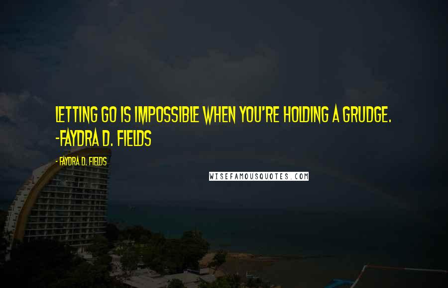 Faydra D. Fields Quotes: Letting go is impossible when you're holding a grudge. -Faydra D. Fields