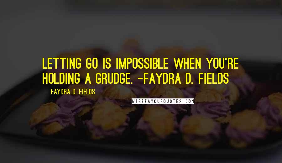Faydra D. Fields Quotes: Letting go is impossible when you're holding a grudge. -Faydra D. Fields