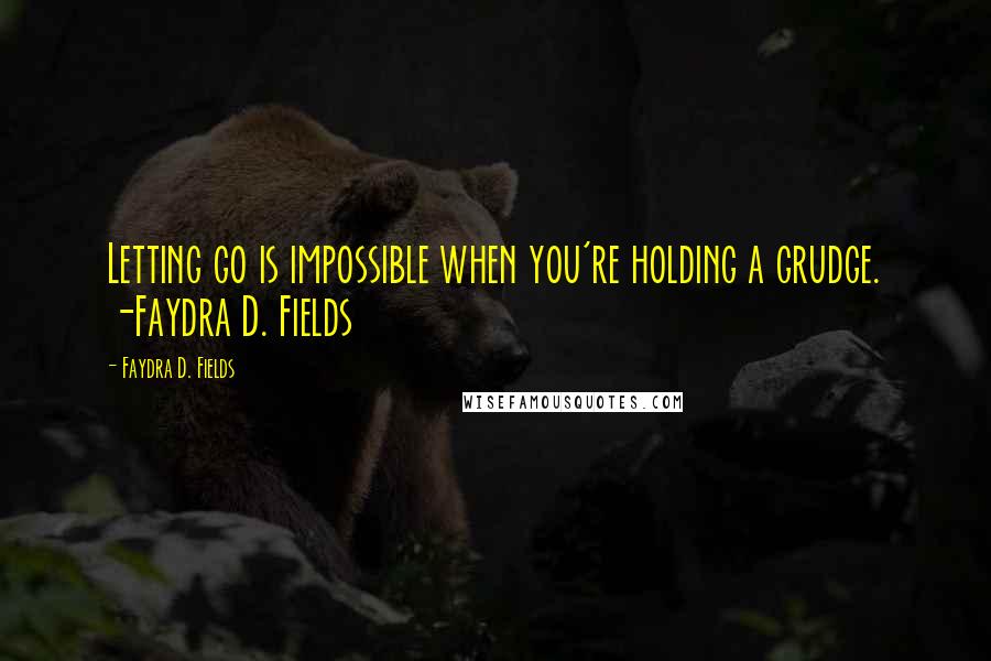 Faydra D. Fields Quotes: Letting go is impossible when you're holding a grudge. -Faydra D. Fields