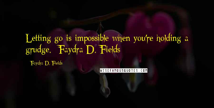 Faydra D. Fields Quotes: Letting go is impossible when you're holding a grudge. -Faydra D. Fields