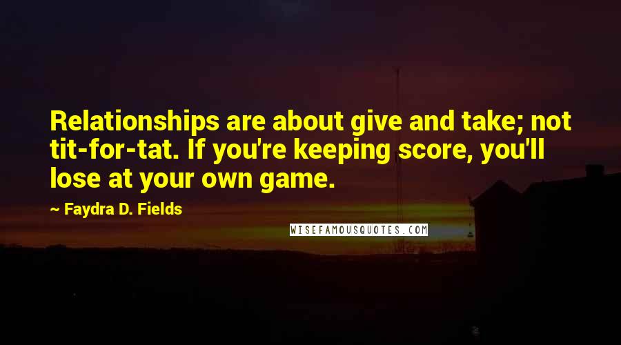 Faydra D. Fields Quotes: Relationships are about give and take; not tit-for-tat. If you're keeping score, you'll lose at your own game.