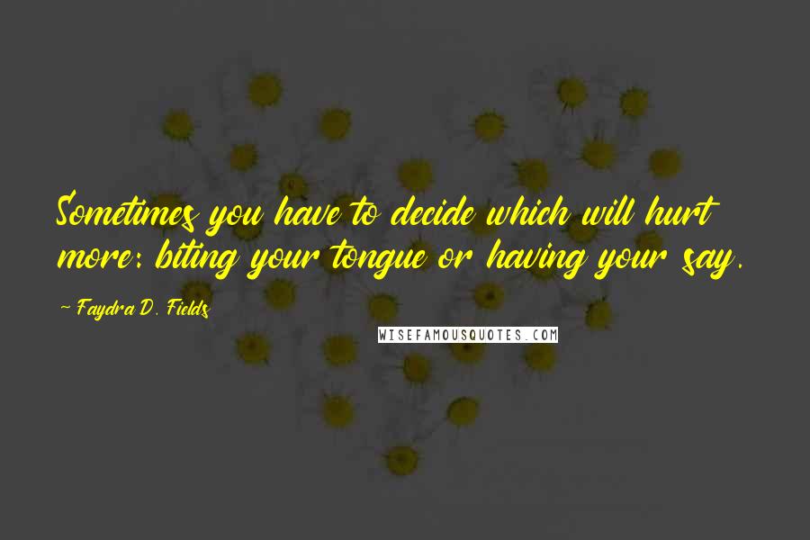 Faydra D. Fields Quotes: Sometimes you have to decide which will hurt more: biting your tongue or having your say.