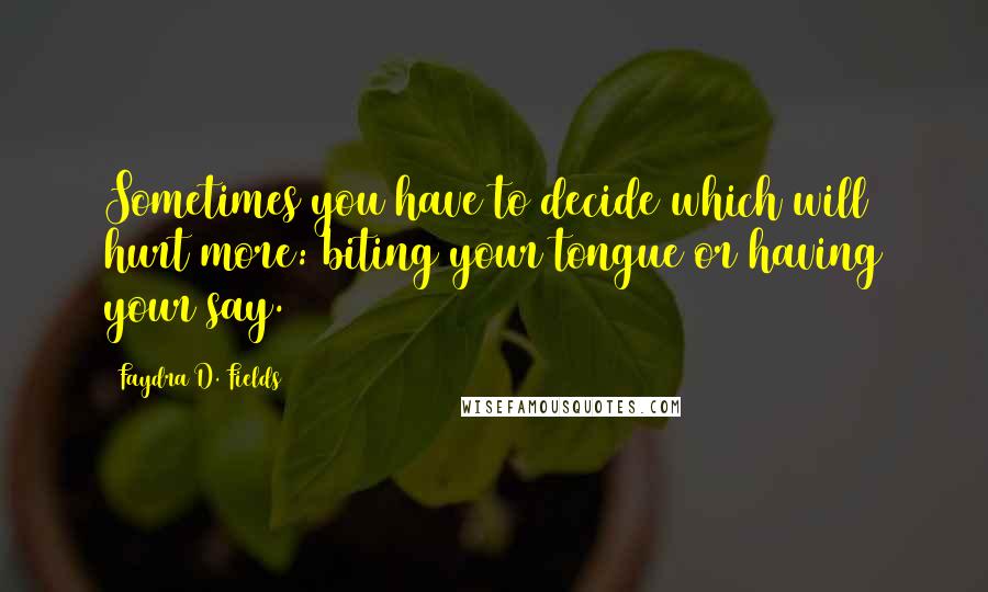 Faydra D. Fields Quotes: Sometimes you have to decide which will hurt more: biting your tongue or having your say.