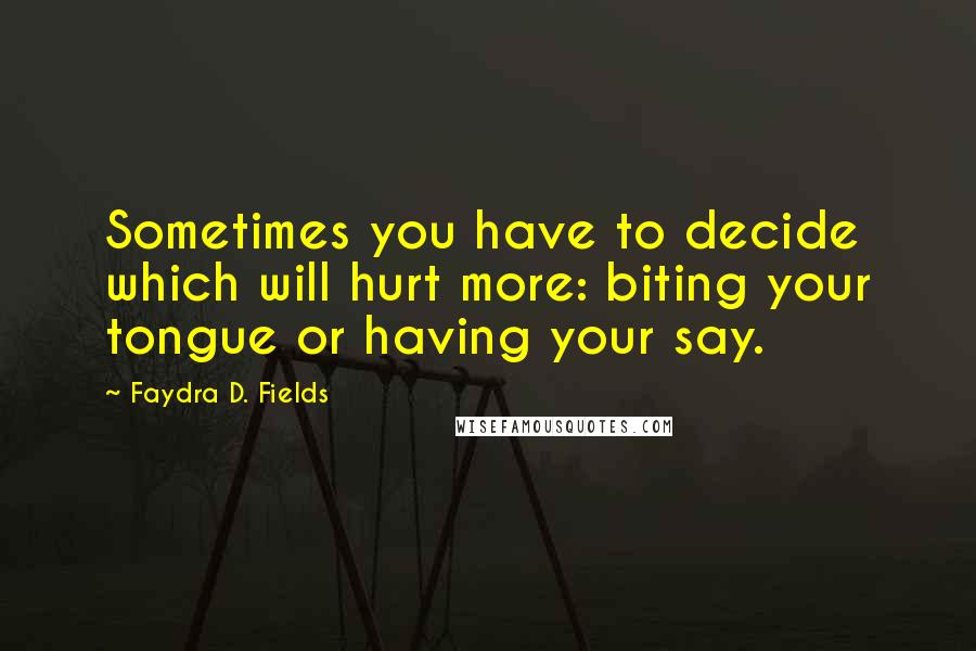 Faydra D. Fields Quotes: Sometimes you have to decide which will hurt more: biting your tongue or having your say.