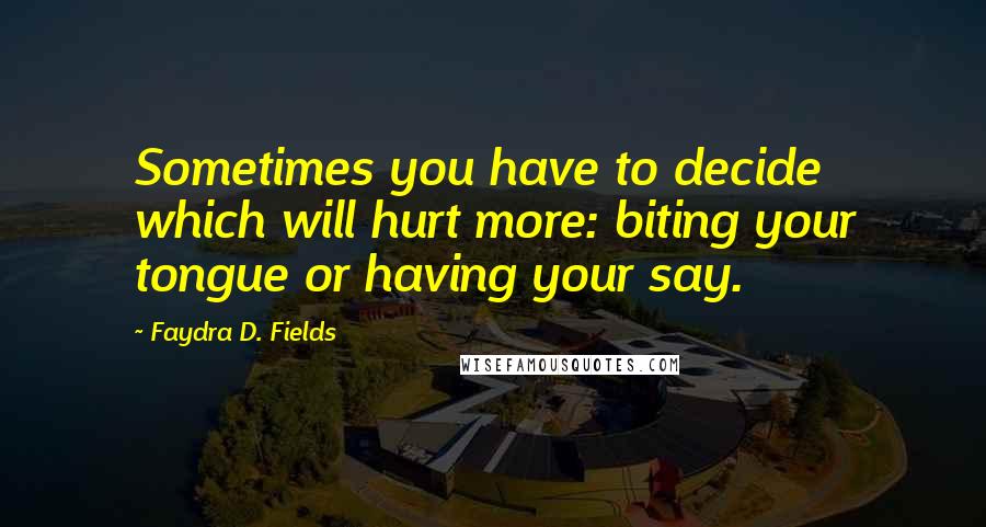 Faydra D. Fields Quotes: Sometimes you have to decide which will hurt more: biting your tongue or having your say.