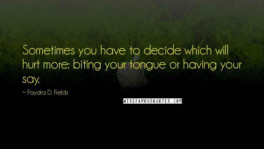 Faydra D. Fields Quotes: Sometimes you have to decide which will hurt more: biting your tongue or having your say.