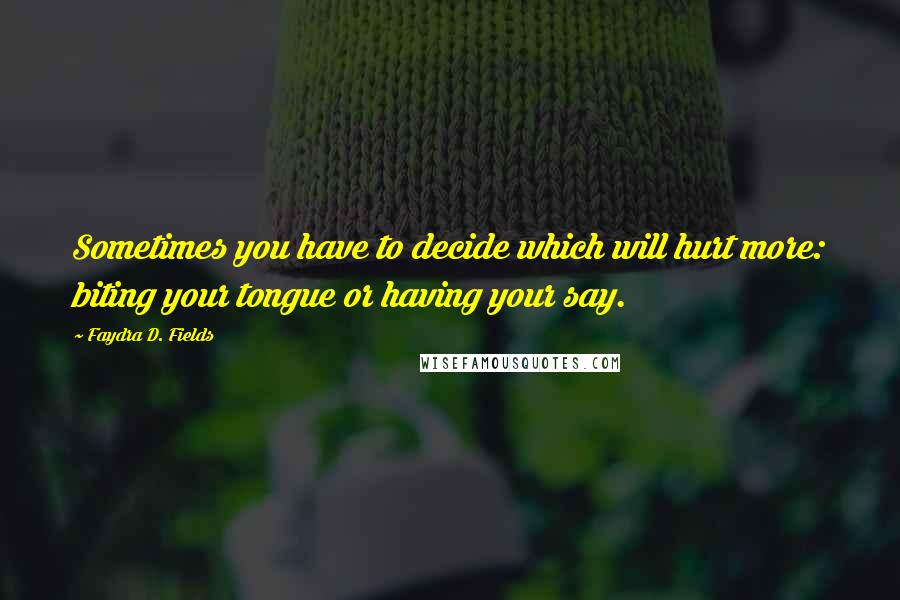 Faydra D. Fields Quotes: Sometimes you have to decide which will hurt more: biting your tongue or having your say.