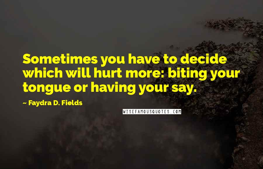 Faydra D. Fields Quotes: Sometimes you have to decide which will hurt more: biting your tongue or having your say.