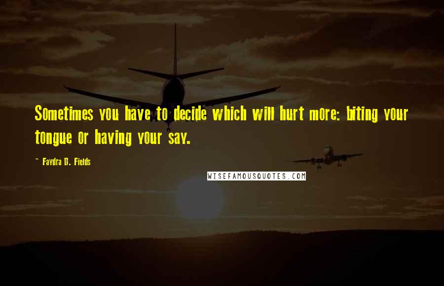 Faydra D. Fields Quotes: Sometimes you have to decide which will hurt more: biting your tongue or having your say.