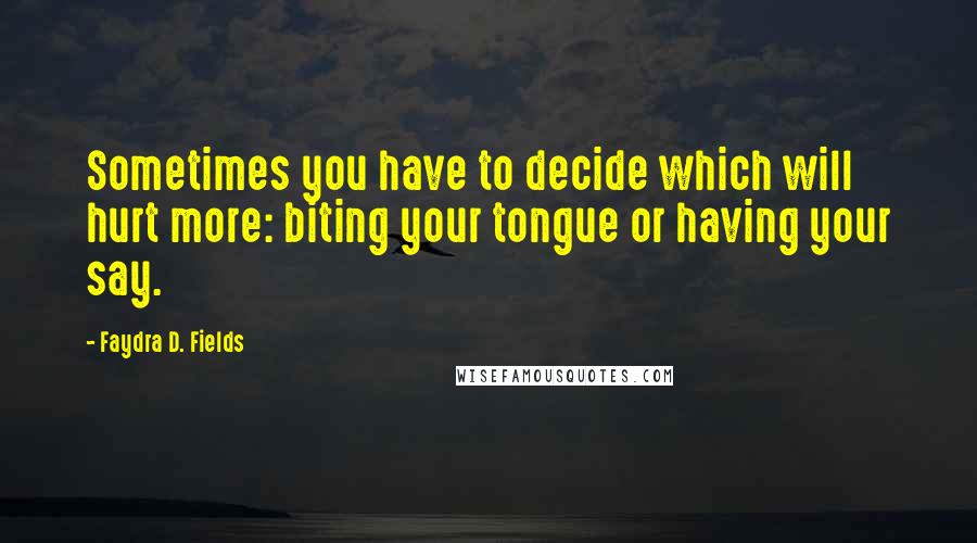 Faydra D. Fields Quotes: Sometimes you have to decide which will hurt more: biting your tongue or having your say.