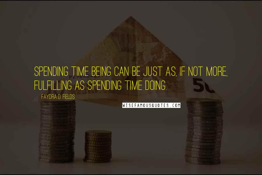 Faydra D. Fields Quotes: Spending time being can be just as, if not more, fulfilling as spending time doing.