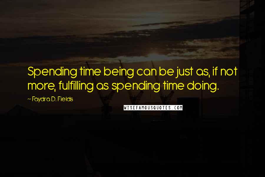 Faydra D. Fields Quotes: Spending time being can be just as, if not more, fulfilling as spending time doing.