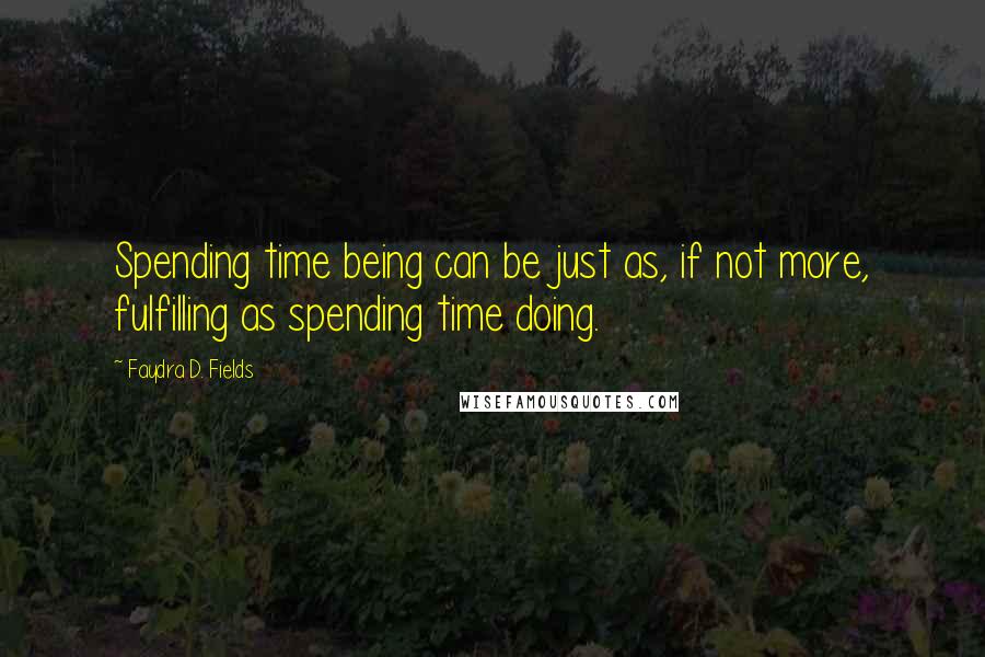 Faydra D. Fields Quotes: Spending time being can be just as, if not more, fulfilling as spending time doing.