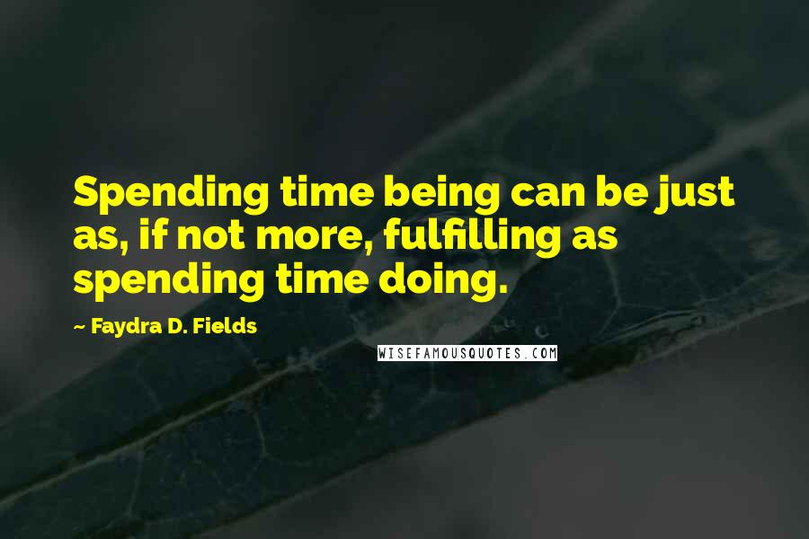 Faydra D. Fields Quotes: Spending time being can be just as, if not more, fulfilling as spending time doing.