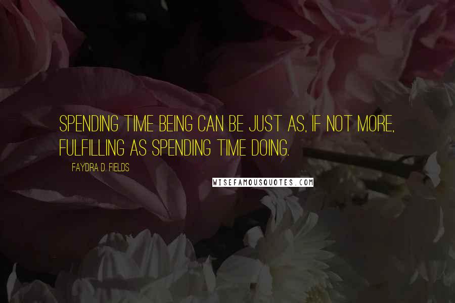 Faydra D. Fields Quotes: Spending time being can be just as, if not more, fulfilling as spending time doing.