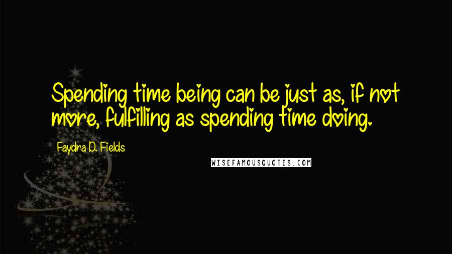 Faydra D. Fields Quotes: Spending time being can be just as, if not more, fulfilling as spending time doing.