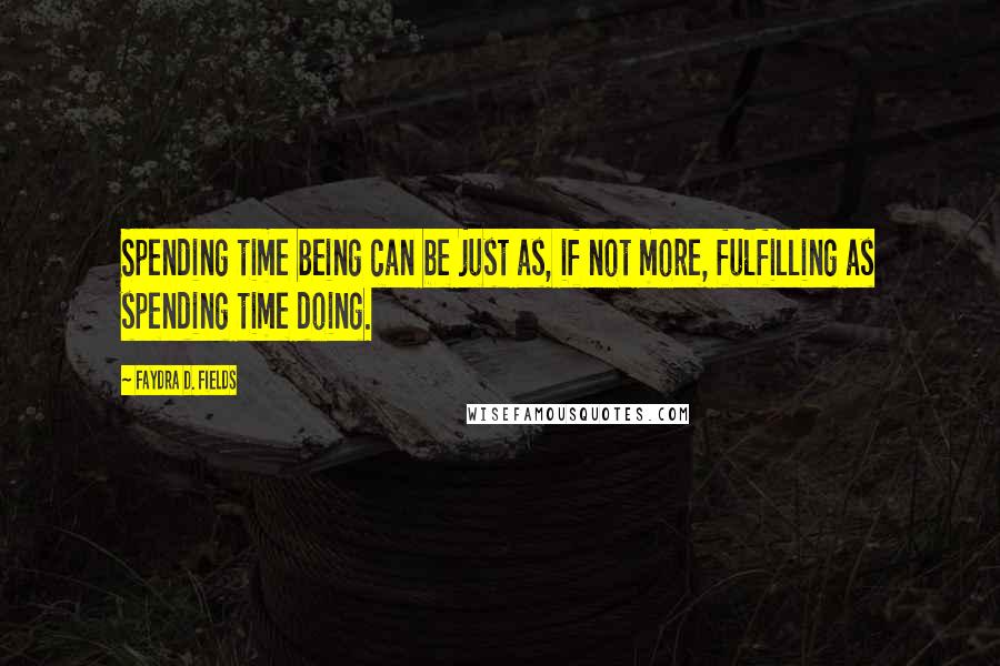 Faydra D. Fields Quotes: Spending time being can be just as, if not more, fulfilling as spending time doing.