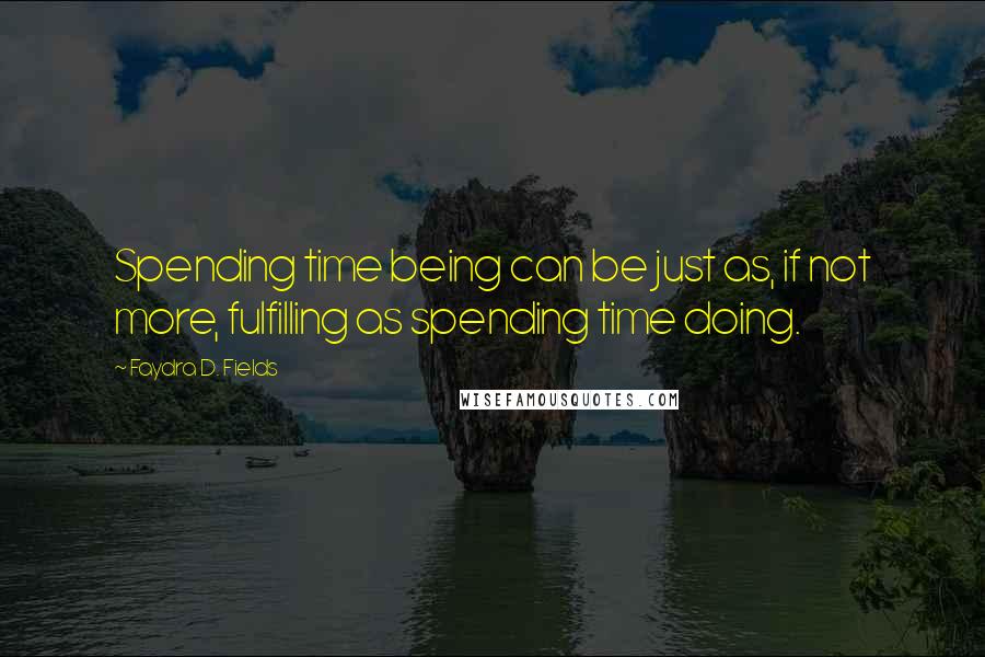 Faydra D. Fields Quotes: Spending time being can be just as, if not more, fulfilling as spending time doing.