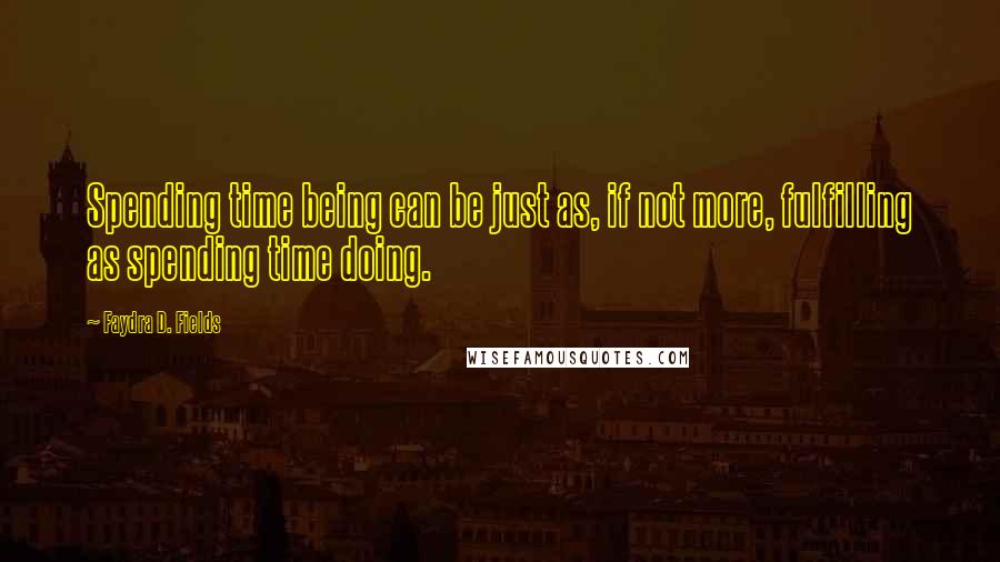 Faydra D. Fields Quotes: Spending time being can be just as, if not more, fulfilling as spending time doing.