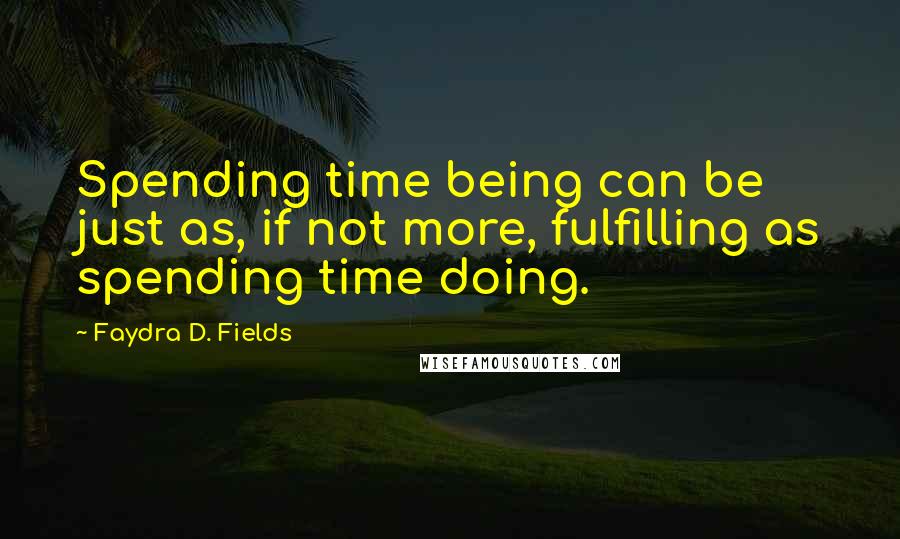 Faydra D. Fields Quotes: Spending time being can be just as, if not more, fulfilling as spending time doing.