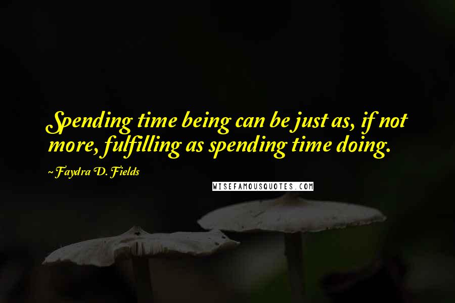 Faydra D. Fields Quotes: Spending time being can be just as, if not more, fulfilling as spending time doing.