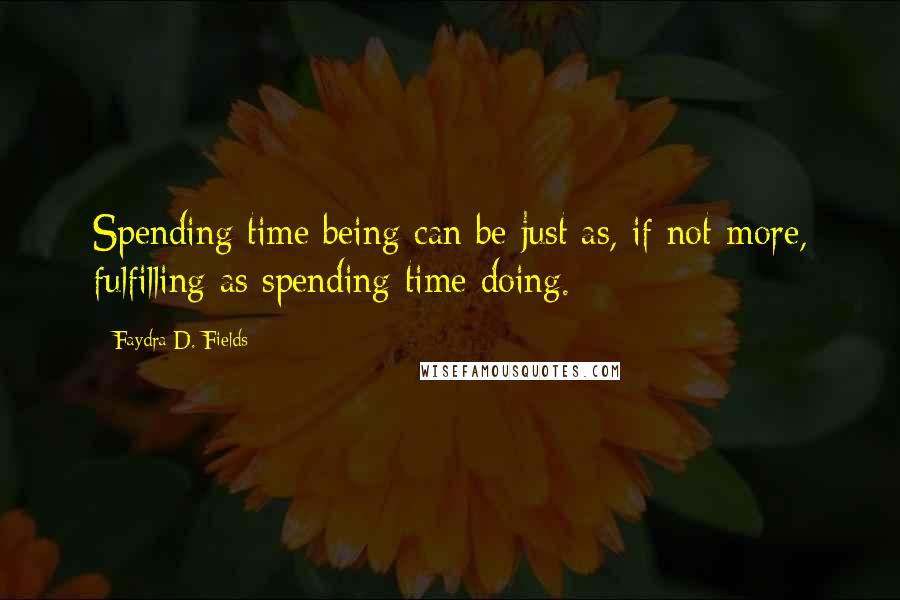 Faydra D. Fields Quotes: Spending time being can be just as, if not more, fulfilling as spending time doing.