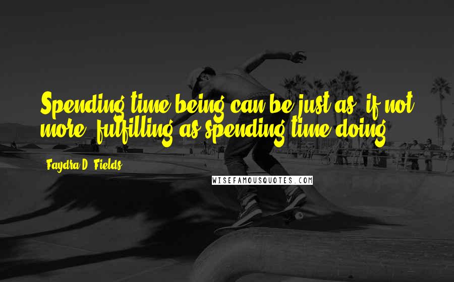 Faydra D. Fields Quotes: Spending time being can be just as, if not more, fulfilling as spending time doing.