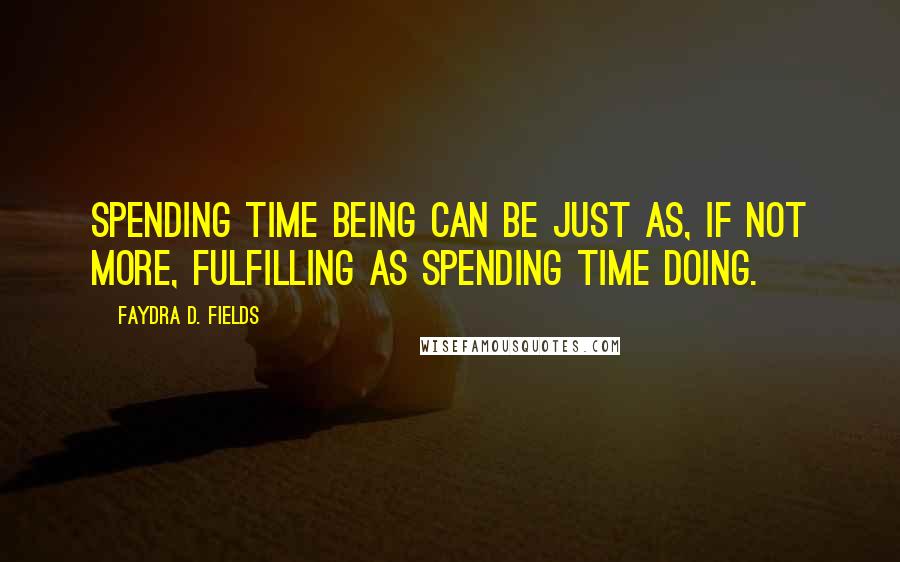 Faydra D. Fields Quotes: Spending time being can be just as, if not more, fulfilling as spending time doing.