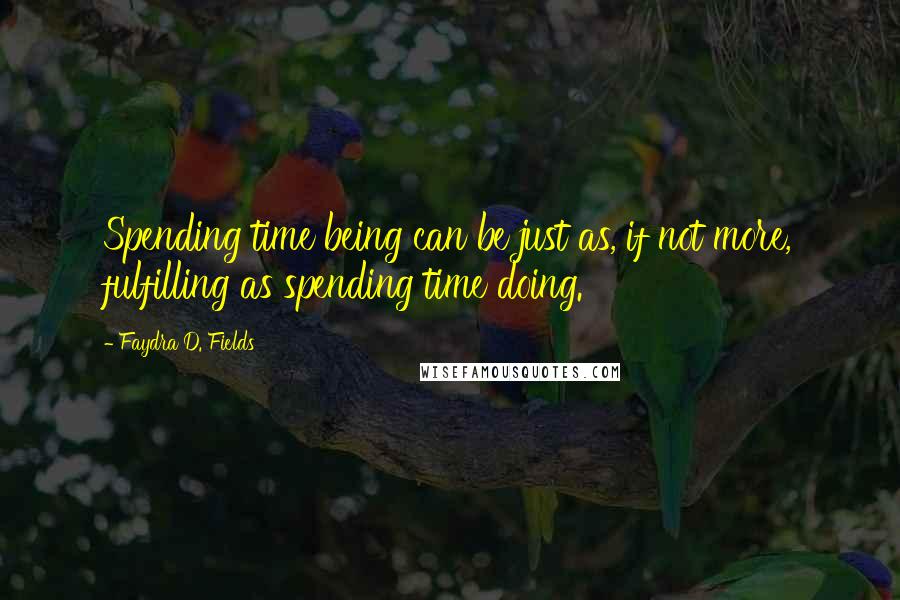 Faydra D. Fields Quotes: Spending time being can be just as, if not more, fulfilling as spending time doing.