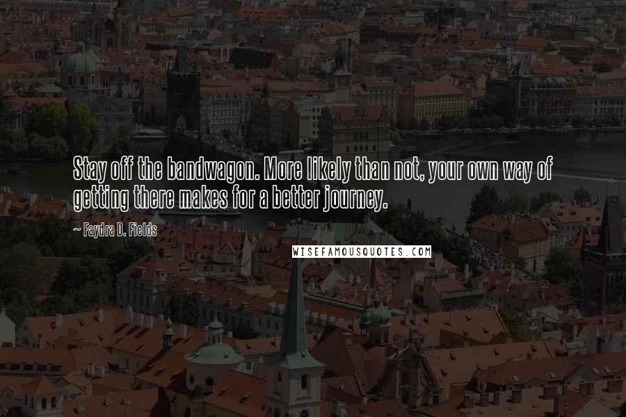 Faydra D. Fields Quotes: Stay off the bandwagon. More likely than not, your own way of getting there makes for a better journey.