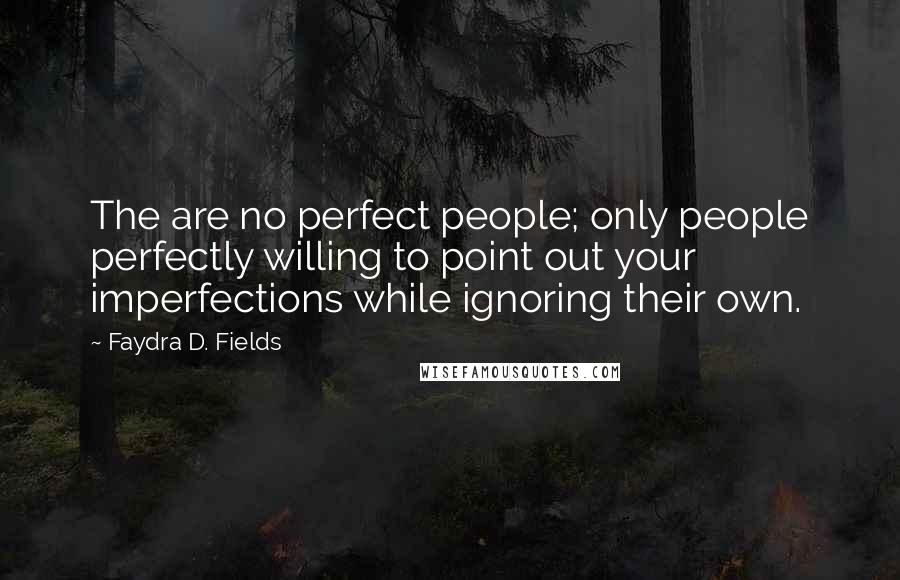 Faydra D. Fields Quotes: The are no perfect people; only people perfectly willing to point out your imperfections while ignoring their own.
